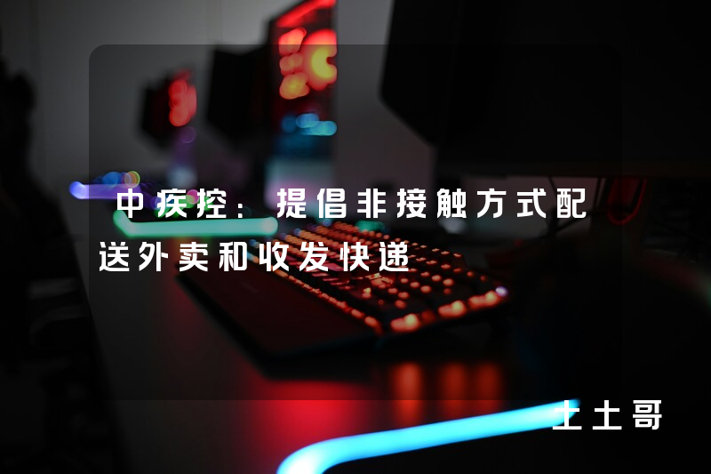 中疾控:提倡非接触方式配送外卖和收发快递 中疾控:提倡非接触方式配送外卖和收发快递