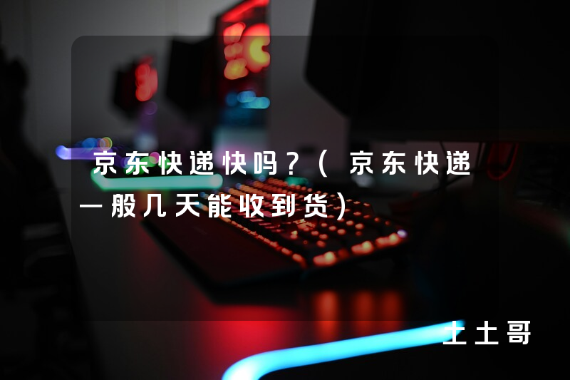京东快递快吗?(京东快递一般几天能收到货) 京东快递快吗?(京东快递一般几天能收到货)