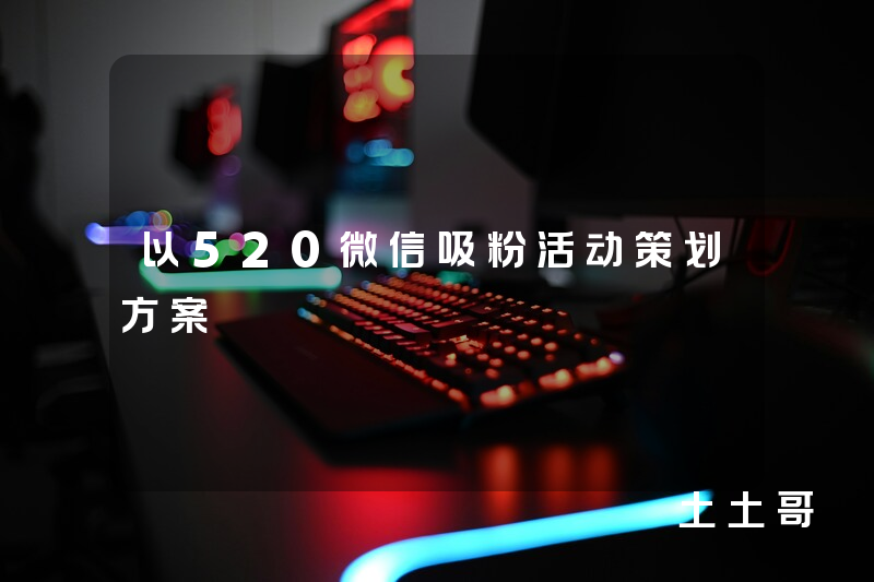 以520微信吸粉活动策划方案 以520微信吸粉活动策划方案