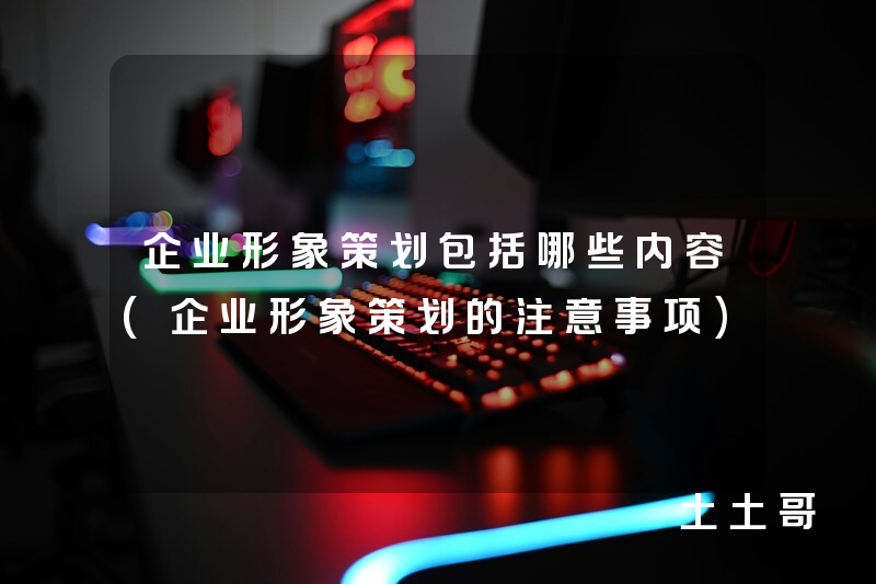 企业形象策划包括哪些内容(企业形象策划的注意事项) 企业形象策划包括哪些内容(企业形象策划的注意事项)