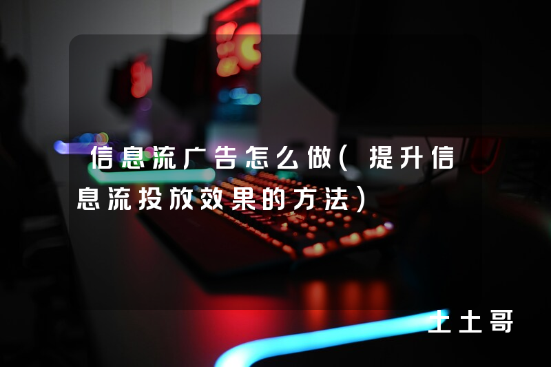 信息流广告怎么做(提升信息流投放效果的方法) 信息流广告怎么做(提升信息流投放效果的方法)