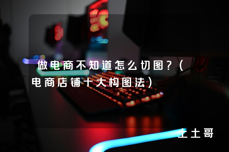 做电商不知道怎么切图?(电商店铺十大构图法) 做电商不知道怎么切图?(电商店铺十大构图法)