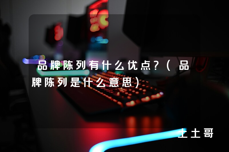 品牌陈列有什么优点?(品牌陈列是什么意思) 品牌陈列有什么优点?(品牌陈列是什么意思)