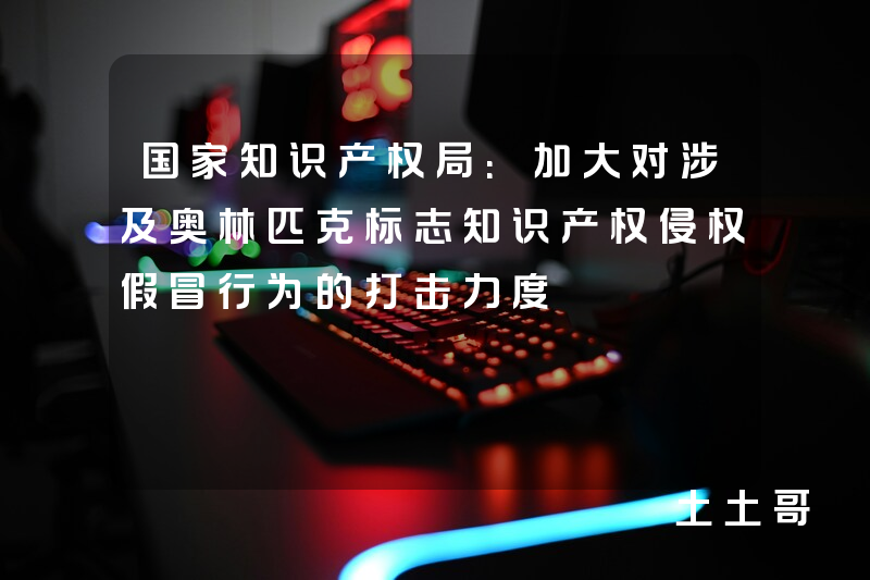 国家知识产权局:加大对涉及奥林匹克标志知识产权侵权假冒行为的打击力度 国家知识产权局:加大对涉及奥林匹克标志知识产权侵权假冒行为的打击力度
