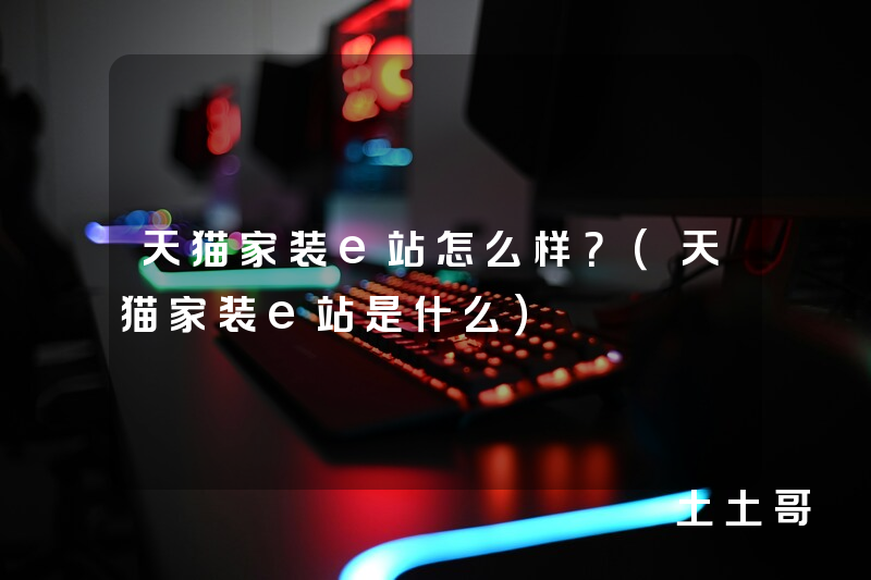 天猫家装e站怎么样?(天猫家装e站是什么) 天猫家装e站怎么样?(天猫家装e站是什么)