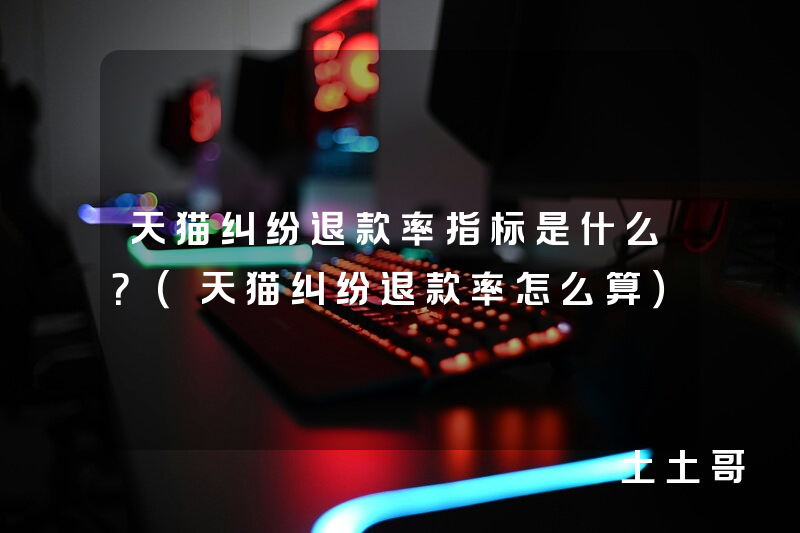 天猫纠纷退款率指标是什么?(天猫纠纷退款率怎么算) 天猫纠纷退款率指标是什么?(天猫纠纷退款率怎么算)