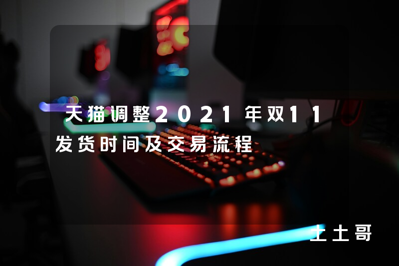 天猫调整2021年双11发货时间及交易流程 天猫调整2021年双11发货时间及交易流程