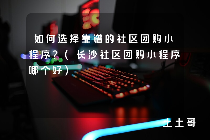 如何选择靠谱的社区团购小程序?(长沙社区团购小程序哪个好) 如何选择靠谱的社区团购小程序?(长沙社区团购小程序哪个好)