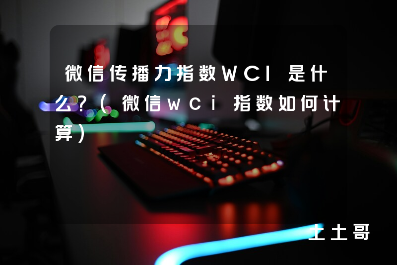 微信传播力指数WCI是什么?(微信wci指数如何计算) 微信传播力指数WCI是什么?(微信wci指数如何计算)