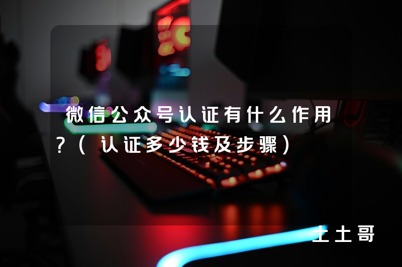 微信公众号认证有什么作用?(认证多少钱及步骤) 微信公众号认证有什么作用?(认证多少钱及步骤)