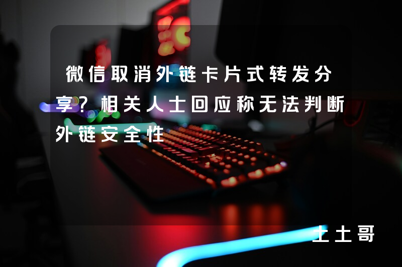 微信取消外链卡片式转发分享?相关人士回应称无法判断外链安全性 微信取消外链卡片式转发分享?相关人士回应称无法判断外链安全性