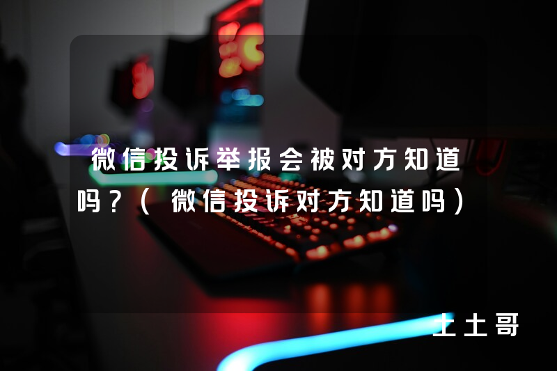 微信投诉举报会被对方知道吗?(微信投诉对方知道吗) 微信投诉举报会被对方知道吗?(微信投诉对方知道吗)