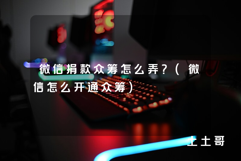 微信捐款众筹怎么弄?(微信怎么开通众筹) 微信捐款众筹怎么弄?(微信怎么开通众筹)