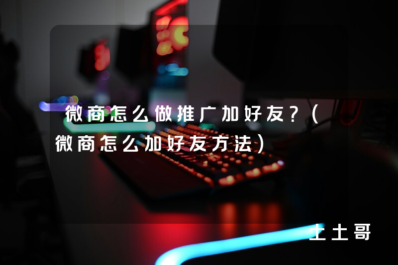 微商怎么做推广加好友?(微商怎么加好友方法) 微商怎么做推广加好友?(微商怎么加好友方法)