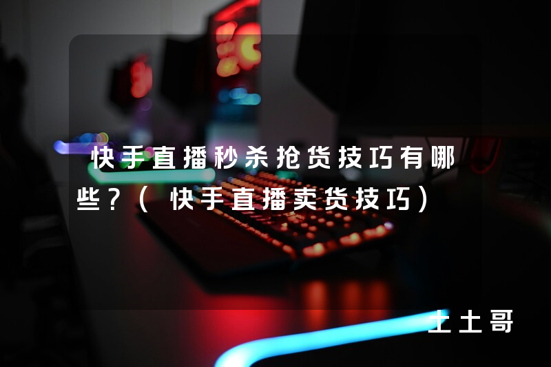 快手直播秒杀抢货技巧有哪些?(快手直播卖货技巧) 快手直播秒杀抢货技巧有哪些?(快手直播卖货技巧)