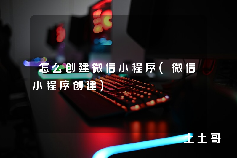 怎么创建微信小程序(微信小程序创建) 怎么创建微信小程序(微信小程序创建)
