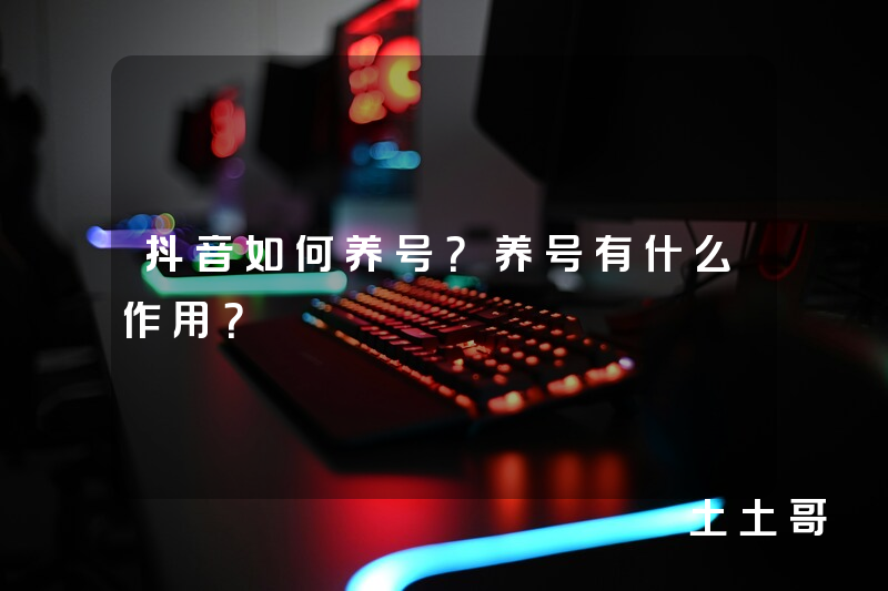 抖音如何养号?养号有什么作用? 抖音如何养号?养号有什么作用?