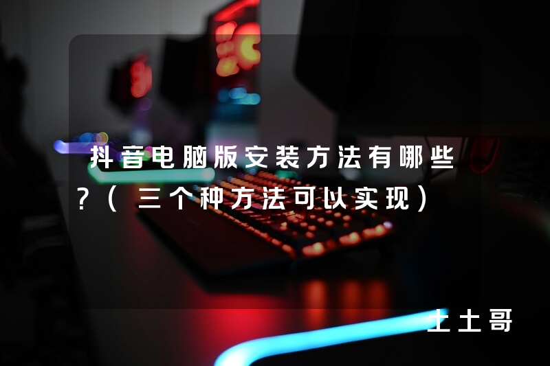 抖音电脑版安装方法有哪些?(三个种方法可以实现) 抖音电脑版安装方法有哪些?(三个种方法可以实现)