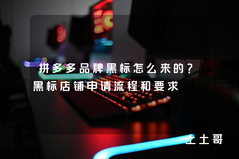 拼多多品牌黑标怎么来的?黑标店铺申请流程和要求 拼多多品牌黑标怎么来的?黑标店铺申请流程和要求