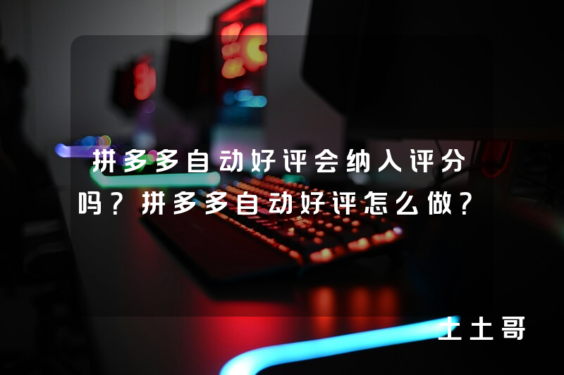 拼多多自动好评会纳入评分吗?拼多多自动好评怎么做? 拼多多自动好评会纳入评分吗?拼多多自动好评怎么做?