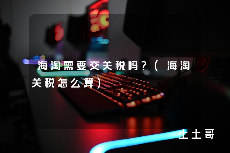 海淘需要交关税吗?(海淘关税怎么算) 海淘需要交关税吗?(海淘关税怎么算)