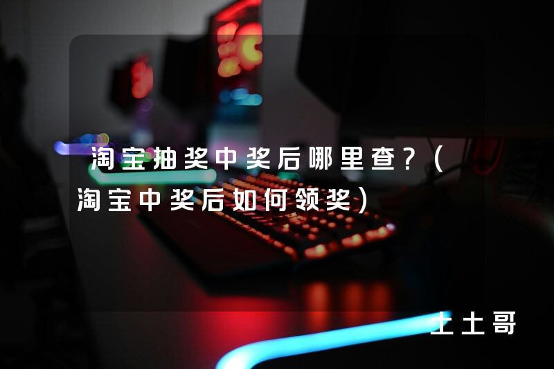 淘宝抽奖中奖后哪里查?(淘宝中奖后如何领奖) 淘宝抽奖中奖后哪里查?(淘宝中奖后如何领奖)