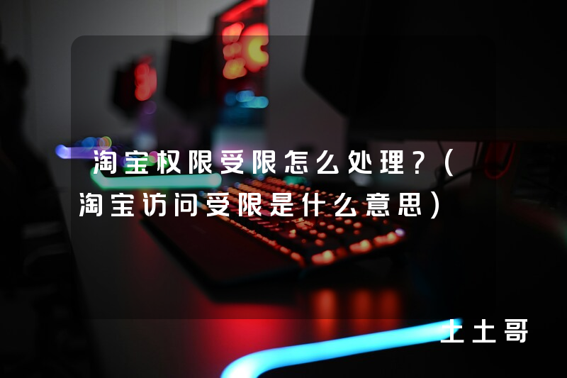淘宝权限受限怎么处理?(淘宝访问受限是什么意思) 淘宝权限受限怎么处理?(淘宝访问受限是什么意思)