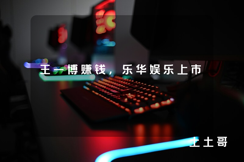 王一博赚钱,乐华娱乐上市 王一博赚钱,乐华娱乐上市