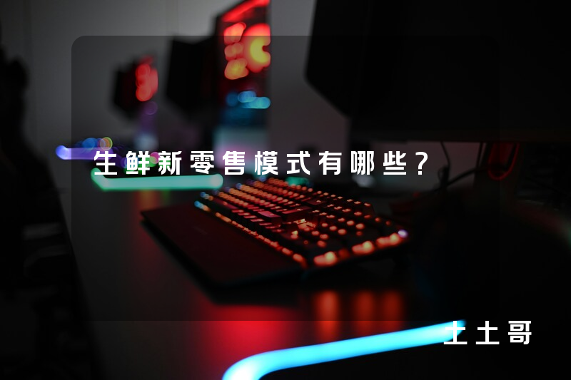 生鲜新零售模式有哪些? 生鲜新零售模式有哪些?