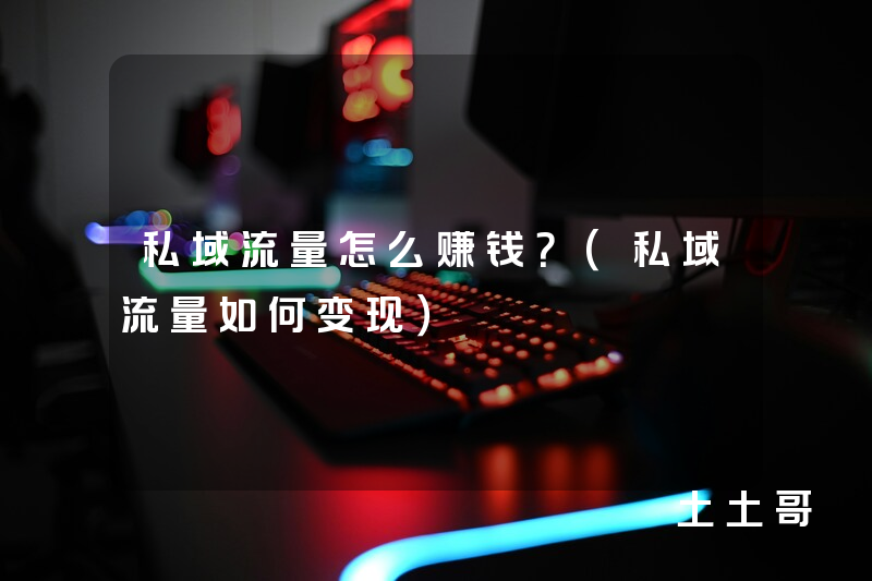 私域流量怎么赚钱?(私域流量如何变现) 私域流量怎么赚钱?(私域流量如何变现)