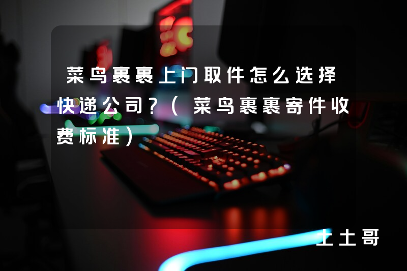 菜鸟裹裹上门取件怎么选择快递公司?(菜鸟裹裹寄件收费标准) 菜鸟裹裹上门取件怎么选择快递公司?(菜鸟裹裹寄件收费标准)