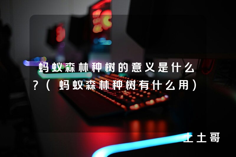 蚂蚁森林种树的意义是什么?(蚂蚁森林种树有什么用) 蚂蚁森林种树的意义是什么?(蚂蚁森林种树有什么用)