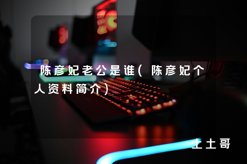 陈彦妃老公是谁(陈彦妃个人资料简介) 陈彦妃老公是谁(陈彦妃个人资料简介)
