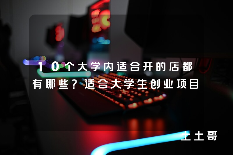 10个大学内适合开的店都有哪些?适合大学生创业项目 10个大学内适合开的店都有哪些?适合大学生创业项目