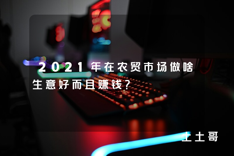2021年在农贸市场做啥生意好而且赚钱? 2021年在农贸市场做啥生意好而且赚钱?