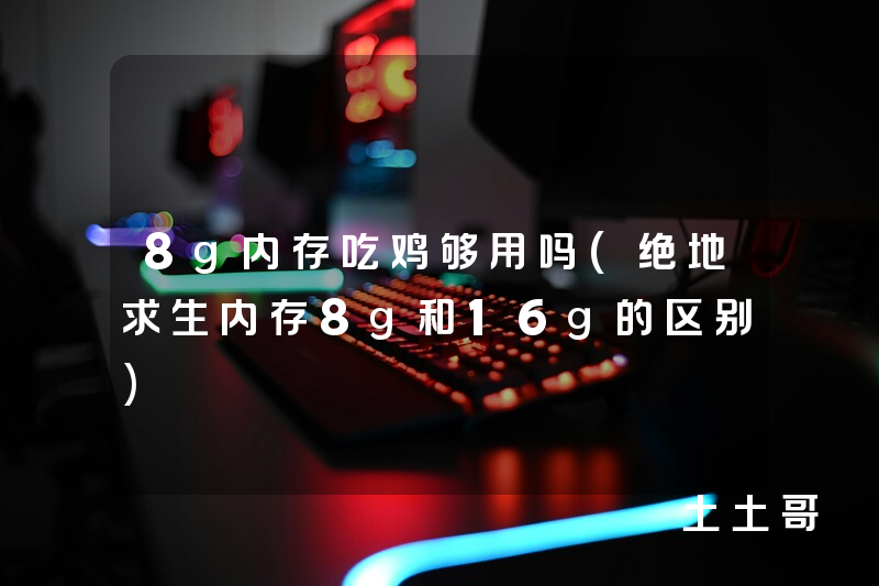 8g内存吃鸡够用吗(绝地求生内存8g和16g的区别) 8g内存吃鸡够用吗(绝地求生内存8g和16g的区别)
