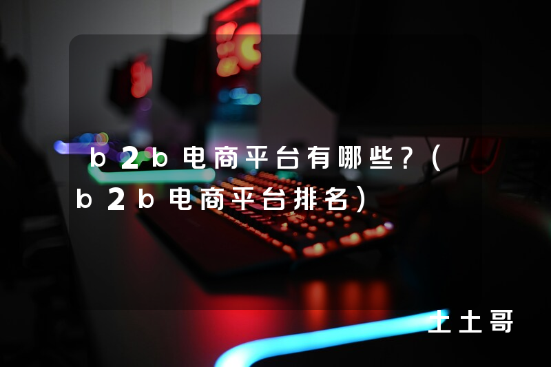 b2b电商平台有哪些?(b2b电商平台排名) b2b电商平台有哪些?(b2b电商平台排名)