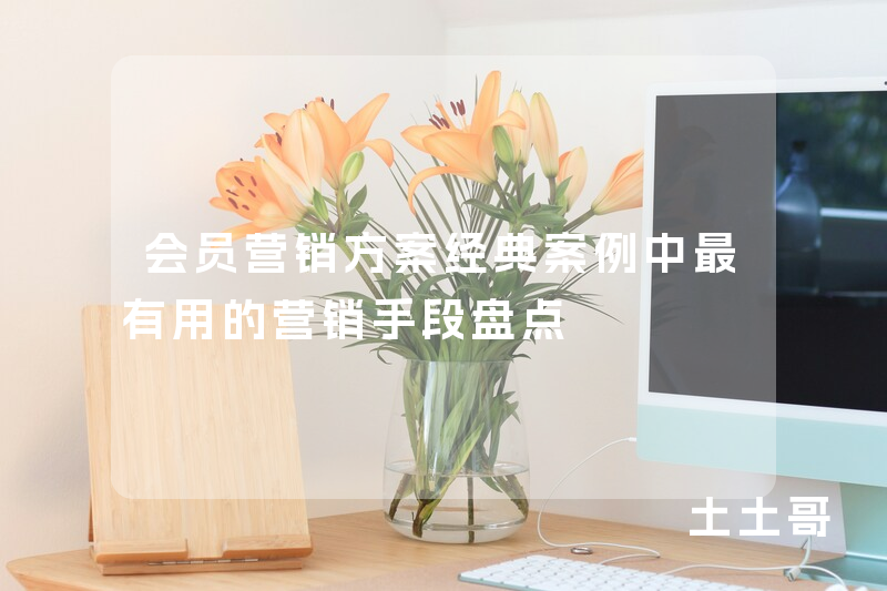 会员营销方案经典案例中最有用的营销手段盘点 会员营销方案经典案例中最有用的营销手段盘点