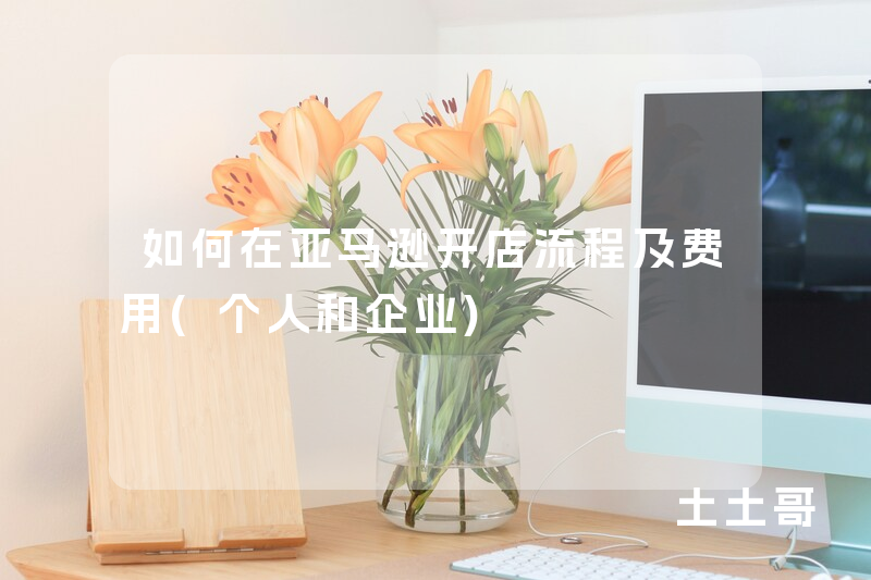 如何在亚马逊开店流程及费用(个人和企业) 如何在亚马逊开店流程及费用(个人和企业)