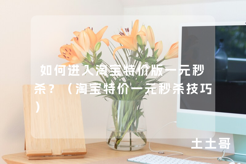 如何进入淘宝特价版一元秒杀?(淘宝特价一元秒杀技巧) 如何进入淘宝特价版一元秒杀?(淘宝特价一元秒杀技巧)