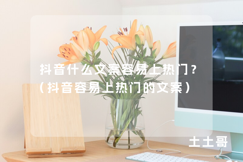 抖音什么文案容易上热门?(抖音容易上热门的文案) 抖音什么文案容易上热门?(抖音容易上热门的文案)