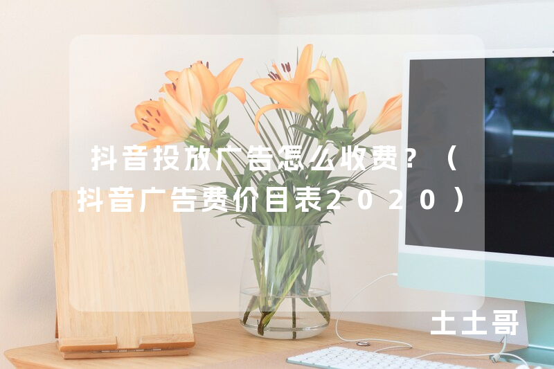 抖音投放广告怎么收费?(抖音广告费价目表2020) 抖音投放广告怎么收费?(抖音广告费价目表2020)