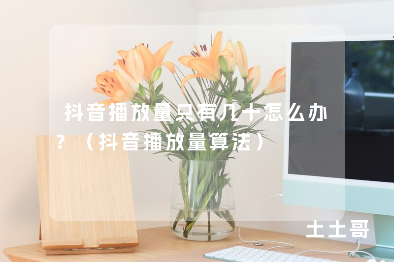抖音播放量只有几十怎么办?(抖音播放量算法) 抖音播放量只有几十怎么办?(抖音播放量算法)