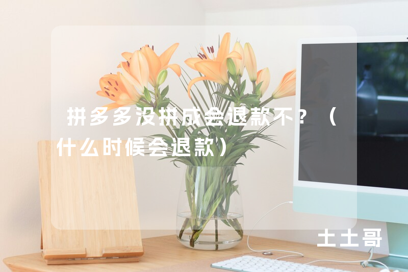 拼多多没拼成会退款不?(什么时候会退款) 拼多多没拼成会退款不?(什么时候会退款)