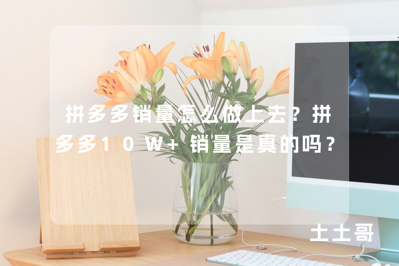 拼多多销量怎么做上去?拼多多10W+销量是真的吗? 拼多多销量怎么做上去?拼多多10W+销量是真的吗?