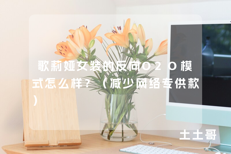 歌莉娅女装的反向O2O模式怎么样?(减少网络专供款) 歌莉娅女装的反向O2O模式怎么样?(减少网络专供款)