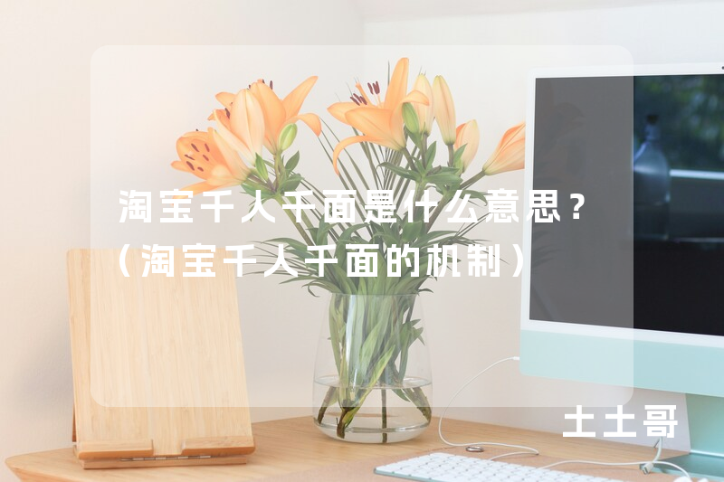 淘宝千人千面是什么意思?(淘宝千人千面的机制) 淘宝千人千面是什么意思?(淘宝千人千面的机制)