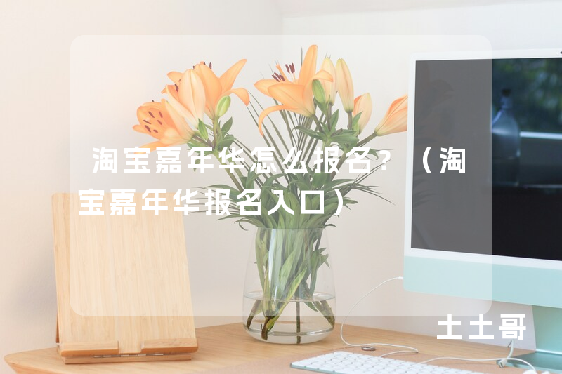 淘宝嘉年华怎么报名?(淘宝嘉年华报名入口) 淘宝嘉年华怎么报名?(淘宝嘉年华报名入口)