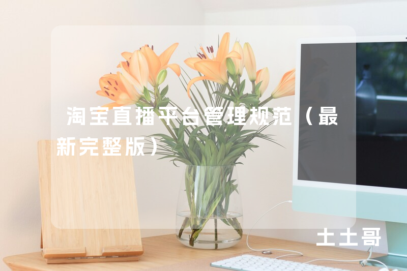 淘宝直播平台管理规范(最新完整版) 淘宝直播平台管理规范(最新完整版)
