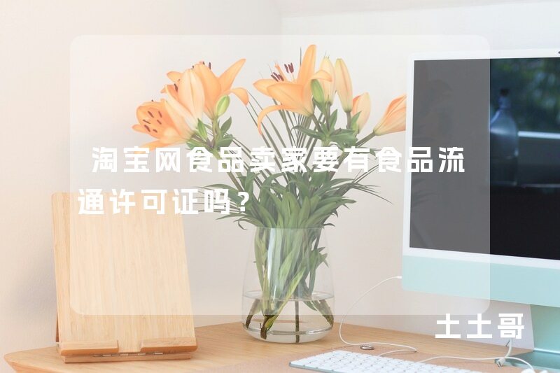 淘宝网食品卖家要有食品流通许可证吗? 淘宝网食品卖家要有食品流通许可证吗?